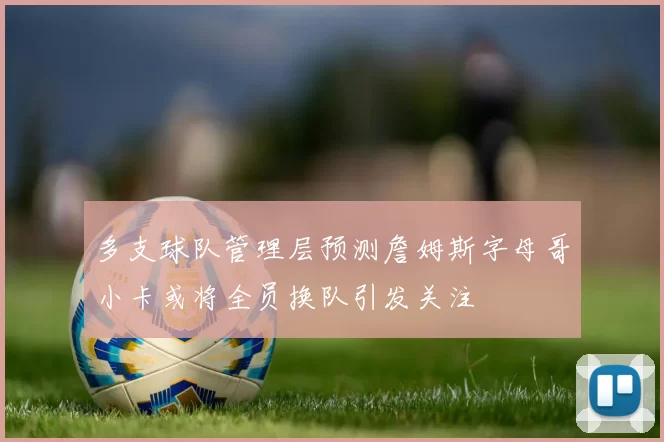 多支球队管理层预测詹姆斯字母哥小卡或将全员换队引发关注