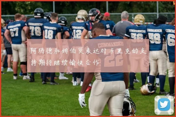 阿玛德和姆伯莫表达对卡里克的支持期待继续愉快合作