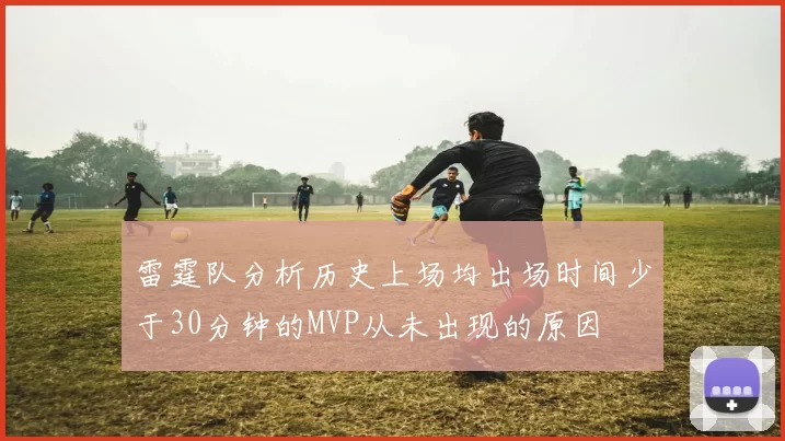 雷霆队分析历史上场均出场时间少于30分钟的MVP从未出现的原因