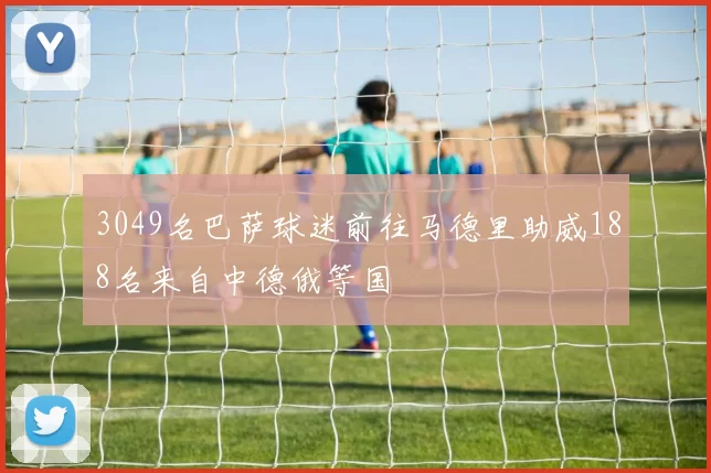 3049名巴萨球迷前往马德里助威188名来自中德俄等国