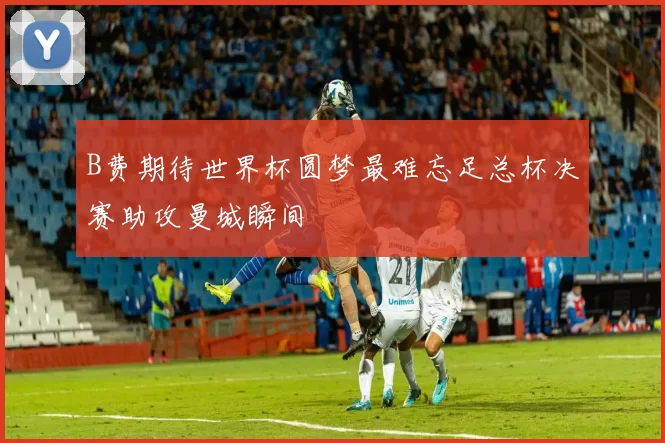 B费期待世界杯圆梦最难忘足总杯决赛助攻曼城瞬间