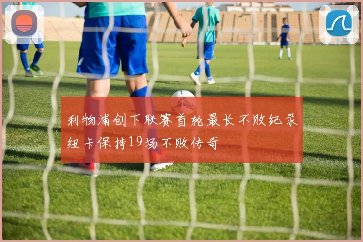 利物浦创下联赛首轮最长不败纪录纽卡保持19场不败传奇