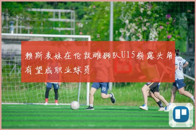 赖斯表妹在伦敦雌狮队U15崭露头角有望成职业球员