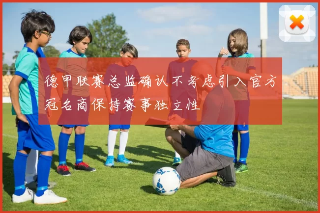 德甲联赛总监确认不考虑引入官方冠名商保持赛事独立性