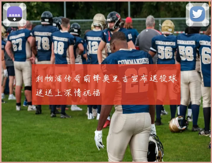 利物浦传奇前锋奥里吉宣布退役球迷送上深情祝福