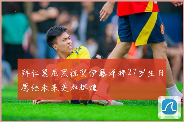 拜仁慕尼黑祝贺伊藤洋辉27岁生日愿他未来更加辉煌