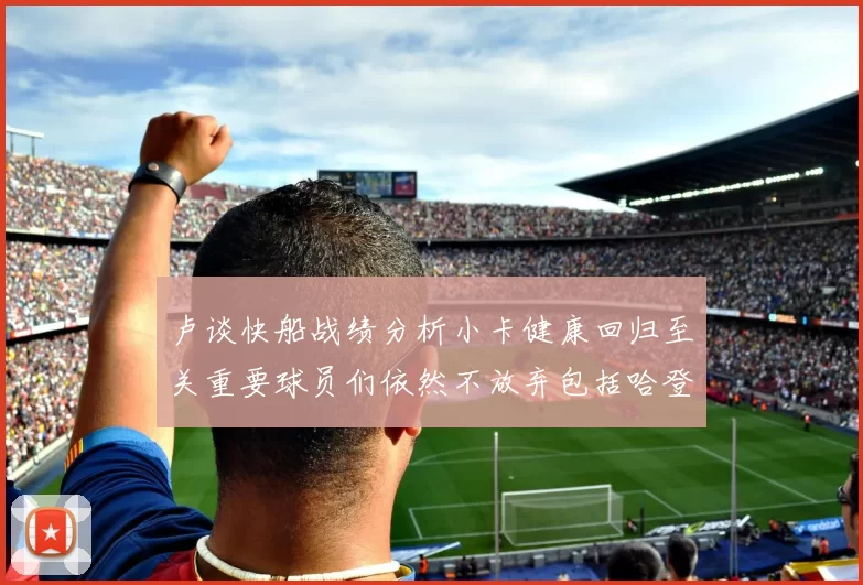 卢谈快船战绩分析小卡健康回归至关重要球员们依然不放弃包括哈登在内的努力