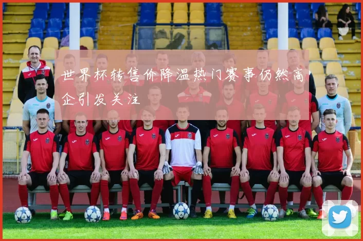 世界杯转售价降温热门赛事仍然高企引发关注