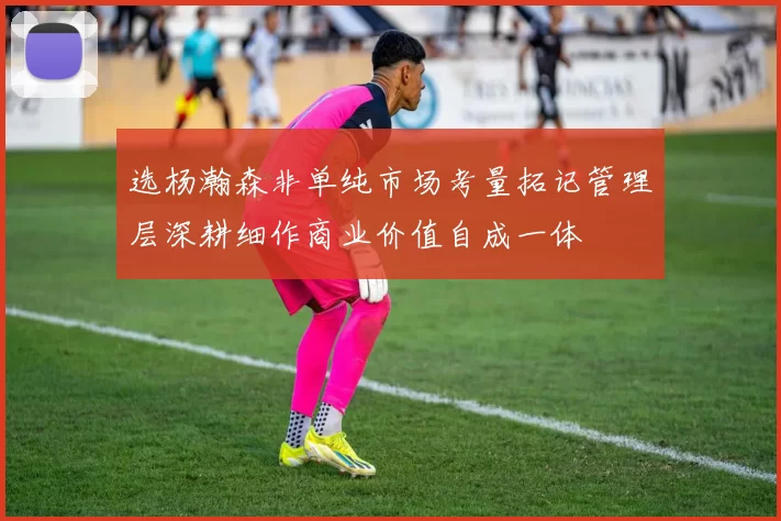 选杨瀚森非单纯市场考量拓记管理层深耕细作商业价值自成一体