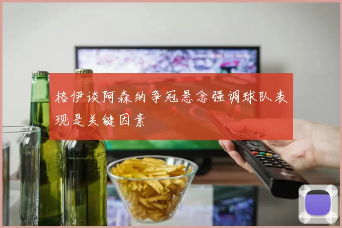 格伊谈阿森纳争冠悬念强调球队表现是关键因素