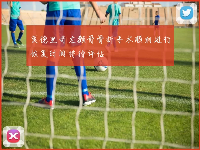 莫德里奇左颧骨骨折手术顺利进行恢复时间将待评估