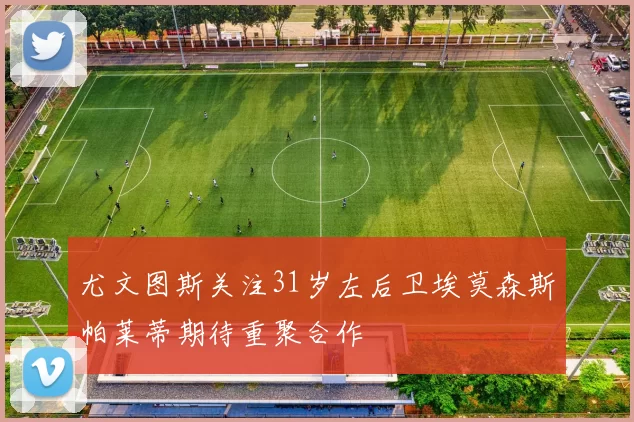 尤文图斯关注31岁左后卫埃莫森斯帕莱蒂期待重聚合作