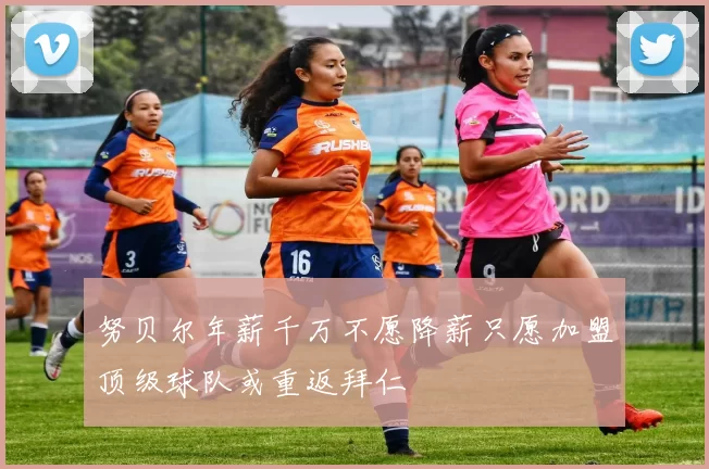 努贝尔年薪千万不愿降薪只愿加盟顶级球队或重返拜仁