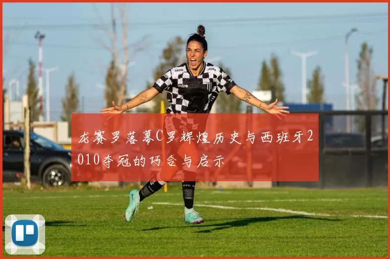 龙赛罗落幕C罗辉煌历史与西班牙2010夺冠的巧合与启示