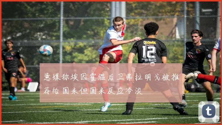 意媒称埃因霍温后卫弗拉明戈被推荐给国米但国米反应冷淡